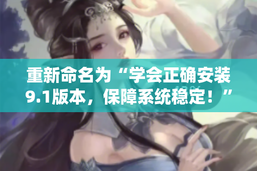 重新命名為“學(xué)會正確安裝9.1版本，保障系統(tǒng)穩(wěn)定！”