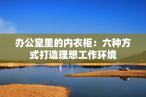辦公室里的內(nèi)衣柜：六種方式打造理想工作環(huán)境