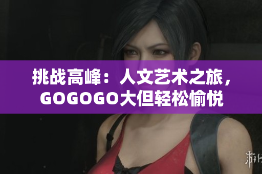 挑戰(zhàn)高峰：人文藝術(shù)之旅，GOGOGO大但輕松愉悅