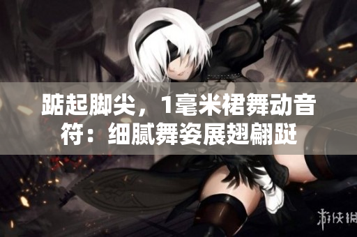 踮起腳尖，1毫米裙舞動(dòng)音符：細(xì)膩舞姿展翅翩躚