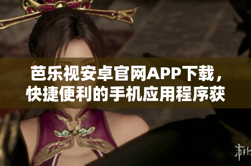 芭樂視安卓官網(wǎng)APP下載，快捷便利的手機(jī)應(yīng)用程序獲取方式