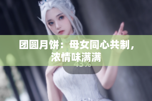 團(tuán)圓月餅：母女同心共制，濃情味滿(mǎn)滿(mǎn)
