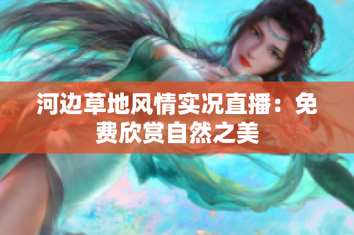 河邊草地風(fēng)情實(shí)況直播：免費(fèi)欣賞自然之美
