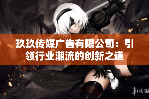 玖玖傳媒廣告有限公司：引領(lǐng)行業(yè)潮流的創(chuàng)新之道