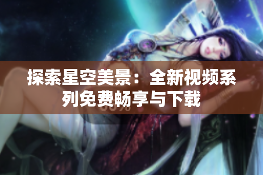 探索星空美景：全新視頻系列免費(fèi)暢享與下載