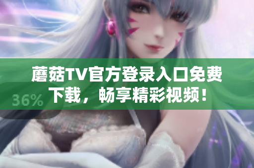 蘑菇TV官方登錄入口免費(fèi)下載，暢享精彩視頻！