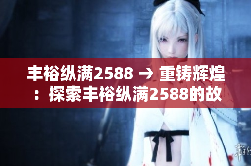 豐?？v滿2588 → 重鑄輝煌：探索豐?？v滿2588的故事、成就與未來