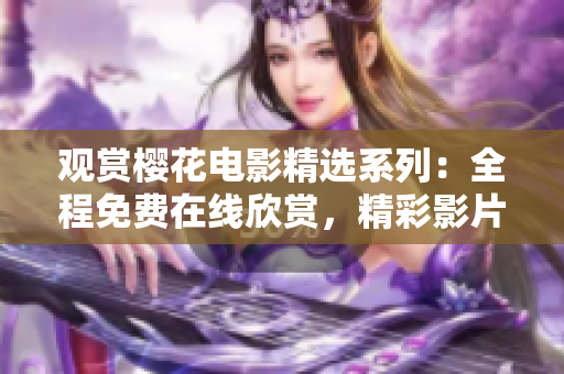 觀賞櫻花電影精選系列：全程免費(fèi)在線欣賞，精彩影片盡情暢享