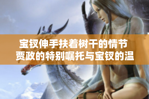 寶釵伸手扶著樹干的情節(jié) 賈政的特別囑托與寶釵的溫柔舉動