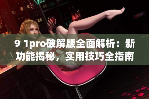 9 1pro破解版全面解析：新功能揭秘，實(shí)用技巧全指南