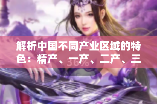 解析中國不同產(chǎn)業(yè)區(qū)域的特色：精產(chǎn)、一產(chǎn)、二產(chǎn)、三產(chǎn)之間的區(qū)別與特點(diǎn)