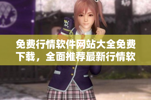 免費(fèi)行情軟件網(wǎng)站大全免費(fèi)下載，全面推薦最新行情軟件免費(fèi)觀看