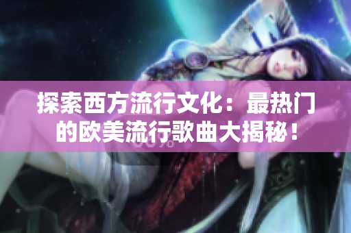 探索西方流行文化：最熱門(mén)的歐美流行歌曲大揭秘！