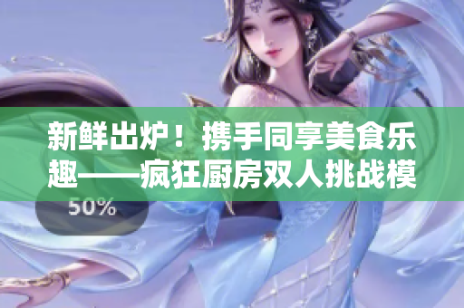 新鮮出爐！攜手同享美食樂(lè)趣——瘋狂廚房雙人挑戰(zhàn)模式全揭秘！