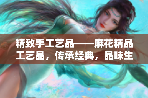 精致手工藝品——麻花精品工藝品，傳承經(jīng)典，品味生活