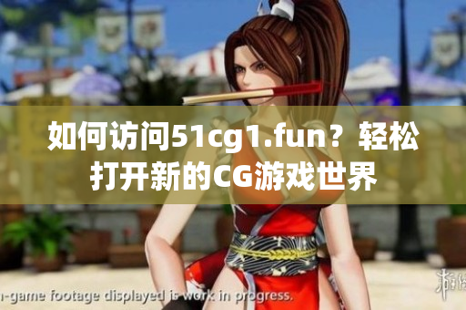 如何訪問51cg1.fun？輕松打開新的CG游戲世界