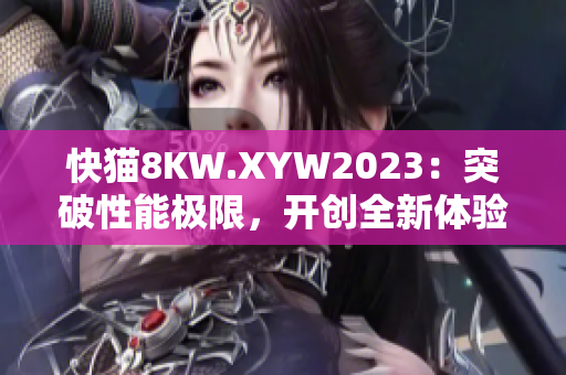 快貓8KW.XYW2023：突破性能極限，開創(chuàng)全新體驗