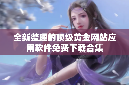 全新整理的頂級黃金網(wǎng)站應(yīng)用軟件免費下載合集