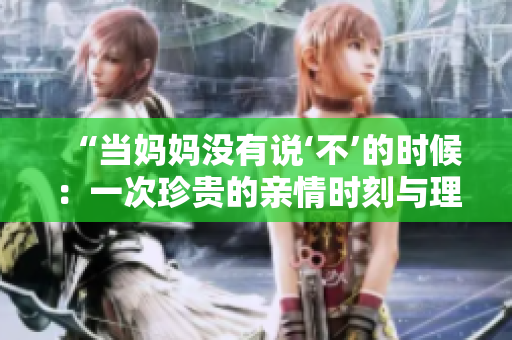 “當(dāng)媽媽沒有說‘不’的時候：一次珍貴的親情時刻與理解之旅”