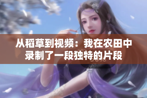 從稻草到視頻：我在農(nóng)田中錄制了一段獨特的片段