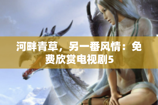 河畔青草，另一番風(fēng)情：免費(fèi)欣賞電視劇5