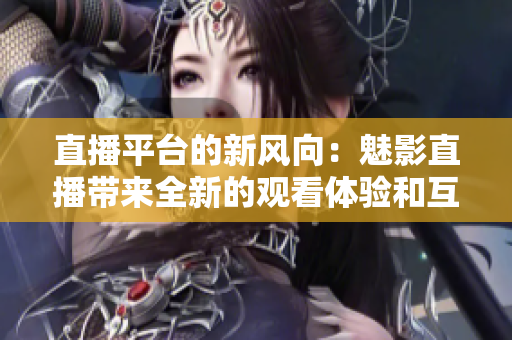 直播平臺(tái)的新風(fēng)向：魅影直播帶來全新的觀看體驗(yàn)和互動(dòng)模式