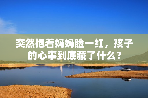 突然抱著媽媽臉一紅，孩子的心事到底藏了什么？