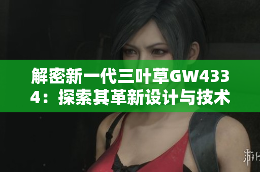 解密新一代三葉草GW4334：探索其革新設(shè)計(jì)與技術(shù)創(chuàng)新