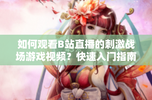 如何觀看B站直播的刺激戰(zhàn)場游戲視頻？快速入門指南讓你輕松上手！