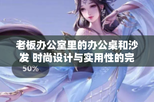 老板辦公室里的辦公桌和沙發(fā) 時尚設計與實用性的完美融合