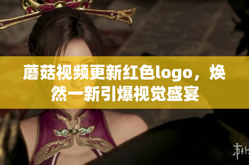蘑菇視頻更新紅色logo，煥然一新引爆視覺盛宴