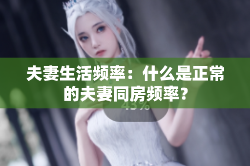 夫妻生活頻率：什么是正常的夫妻同房頻率？