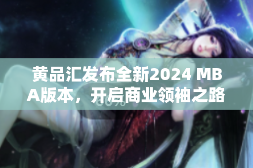 黃品匯發(fā)布全新2024 MBA版本，開啟商業(yè)領袖之路
