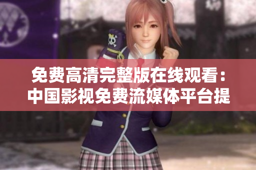 免費高清完整版在線觀看：中國影視免費流媒體平臺提供優(yōu)質(zhì)內(nèi)容