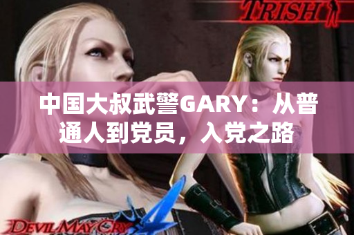 中國(guó)大叔武警GARY：從普通人到黨員，入黨之路