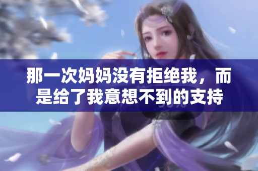 那一次媽媽沒有拒絕我，而是給了我意想不到的支持