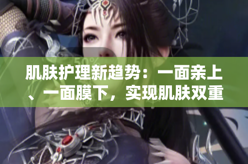 肌膚護(hù)理新趨勢(shì)：一面親上、一面膜下，實(shí)現(xiàn)肌膚雙重呵護(hù)