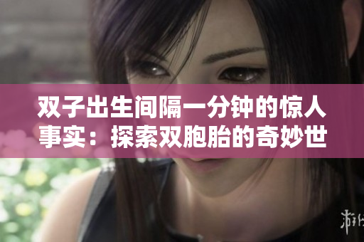 雙子出生間隔一分鐘的驚人事實(shí)：探索雙胞胎的奇妙世界