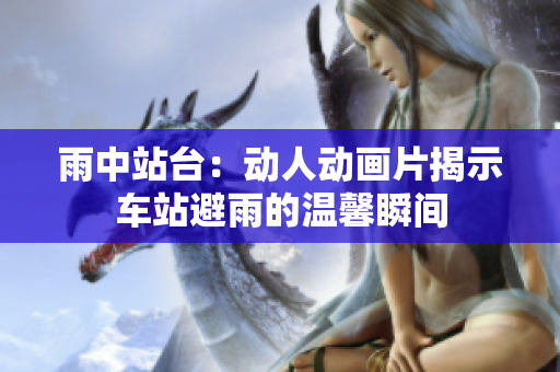 雨中站臺(tái)：動(dòng)人動(dòng)畫片揭示車站避雨的溫馨瞬間