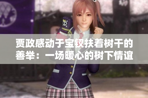 賈政感動(dòng)于寶釵扶著樹干的善舉：一場暖心的樹下情誼