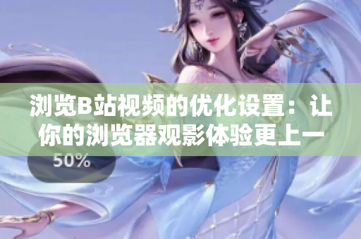 瀏覽B站視頻的優(yōu)化設(shè)置：讓你的瀏覽器觀影體驗(yàn)更上一層樓