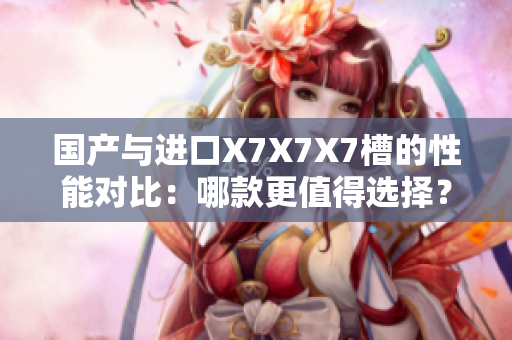 國產(chǎn)與進(jìn)口X7X7X7槽的性能對(duì)比：哪款更值得選擇？