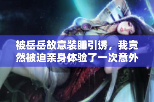 被岳岳故意裝睡引誘，我竟然被迫親身體驗(yàn)了一次意外觀察