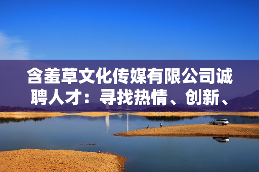 含羞草文化傳媒有限公司誠聘人才：尋找熱情、創(chuàng)新、充滿活力的新成員