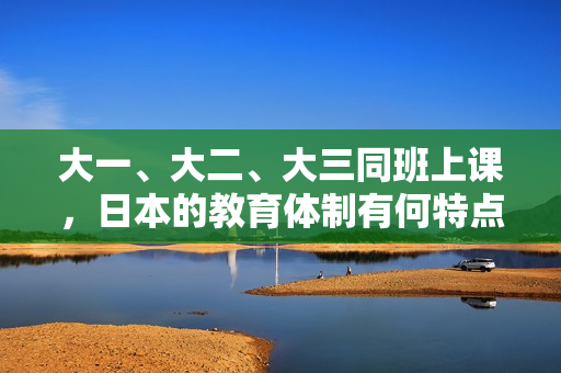 大一、大二、大三同班上課，日本的教育體制有何特點(diǎn)？