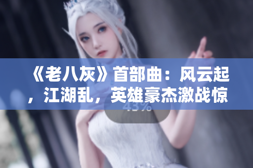 《老八灰》首部曲：風(fēng)云起，江湖亂，英雄豪杰激戰(zhàn)驚天動(dòng)地