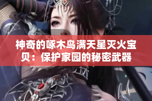 神奇的啄木鳥(niǎo)滿天星滅火寶貝：保護(hù)家園的秘密武器