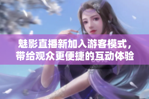 魅影直播新加入游客模式，帶給觀眾更便捷的互動(dòng)體驗(yàn)