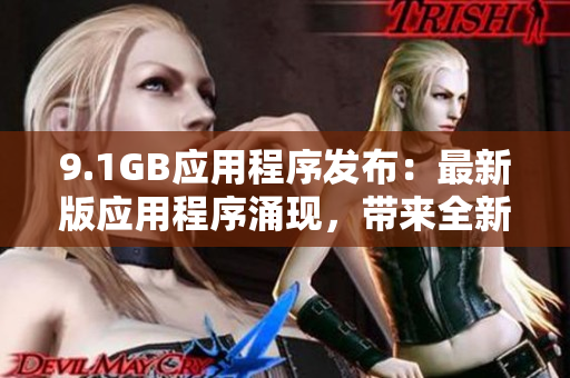 9.1GB應(yīng)用程序發(fā)布：最新版應(yīng)用程序涌現(xiàn)，帶來(lái)全新體驗(yàn)
