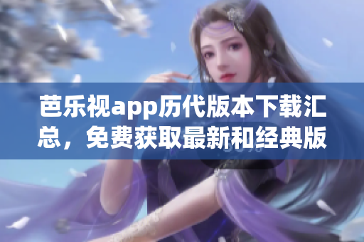 芭樂(lè)視app歷代版本下載匯總，免費(fèi)獲取最新和經(jīng)典版本